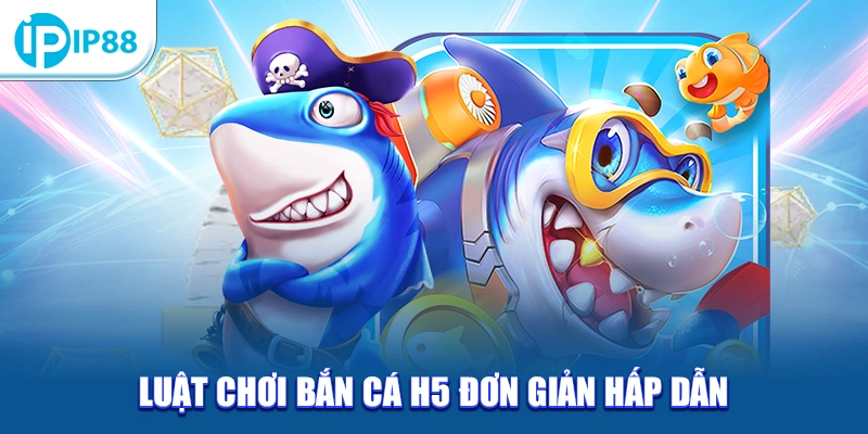 Luật chơi bắn cá H5 đơn giản hấp dẫn