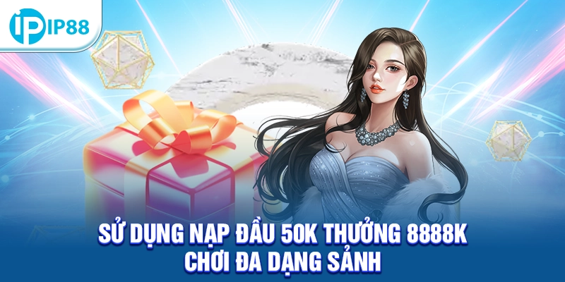 Sử dụng nạp đầu 50K thưởng 8888K chơi đa dạng sảnh