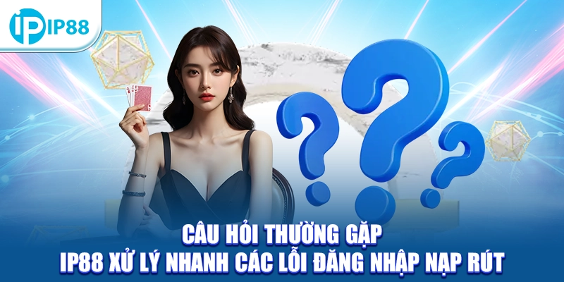 Câu hỏi thường gặp IP88 xử lý nhanh các lỗi đăng nhập nạp rút