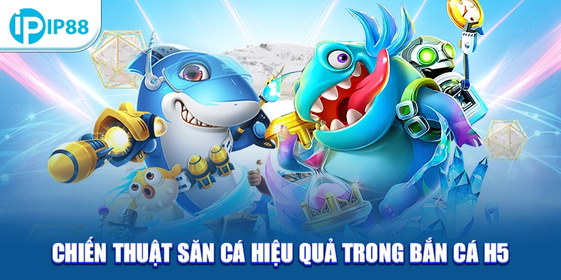 Chiến thuật săn cá hiệu quả trong Bắn cá H5