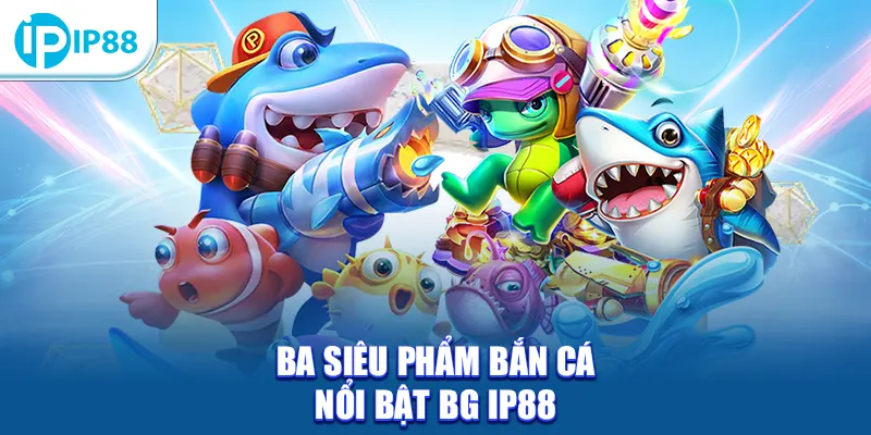 Ba siêu phẩm bắn cá nổi bật BG IP88