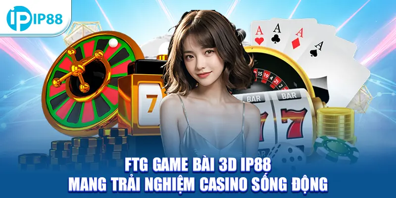 FTG Game Bài 3D IP88 mang trải nghiệm casino sống động