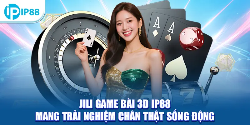 Jili Game Bài 3D IP88 mang trải nghiệm chân thật sống động