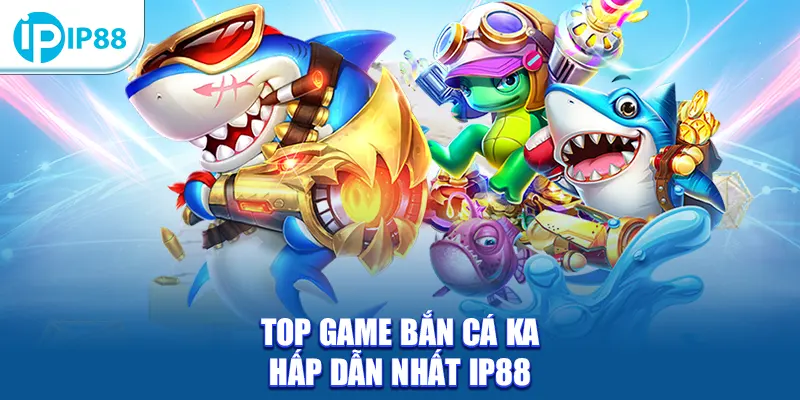 Top game bắn cá KA hấp dẫn nhất IP88