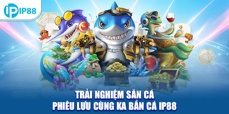 Trải nghiệm săn cá phiêu lưu cùng KA bắn cá IP88