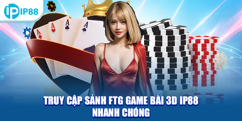 Truy cập sảnh FTG Game Bài 3D IP88 nhanh chóng